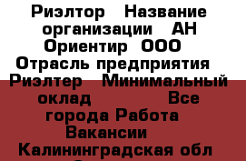 Риэлтор › Название организации ­ АН Ориентир, ООО › Отрасль предприятия ­ Риэлтер › Минимальный оклад ­ 60 000 - Все города Работа » Вакансии   . Калининградская обл.,Советск г.